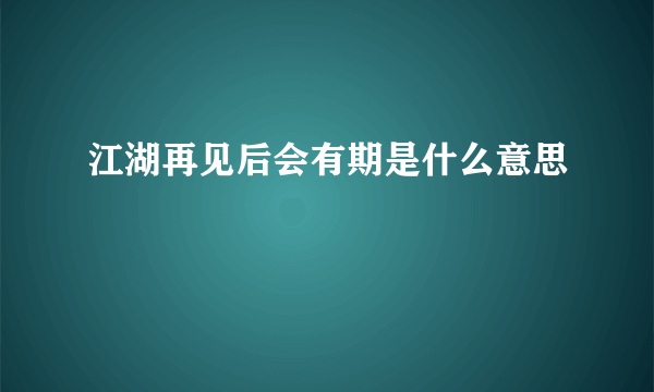 江湖再见后会有期是什么意思