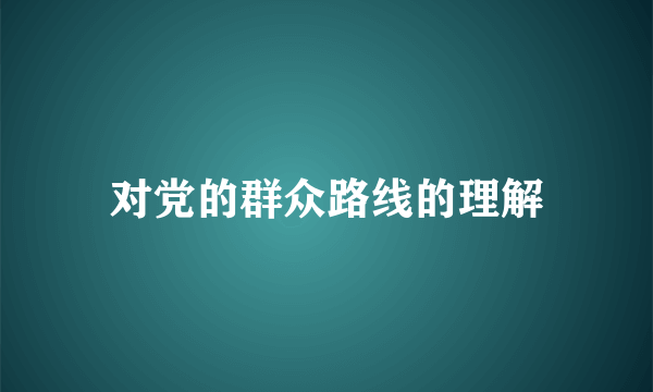 对党的群众路线的理解