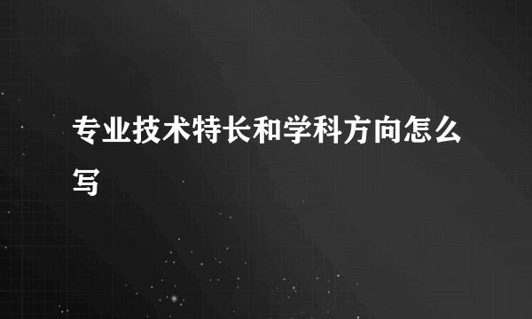 专业技术特长和学科方向怎么写