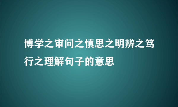博学之审问之慎思之明辨之笃行之理解句子的意思