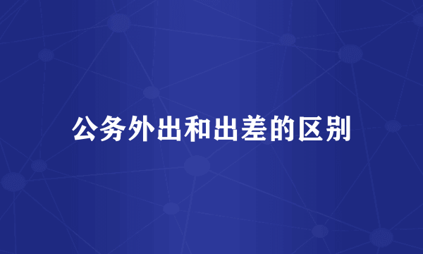 公务外出和出差的区别