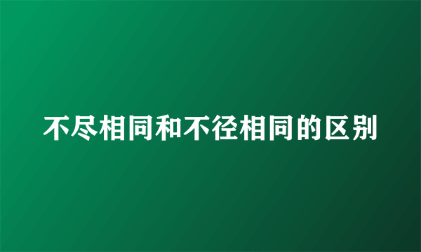 不尽相同和不径相同的区别