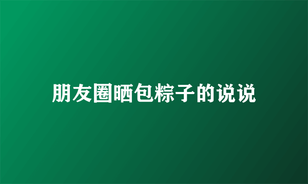 朋友圈晒包粽子的说说