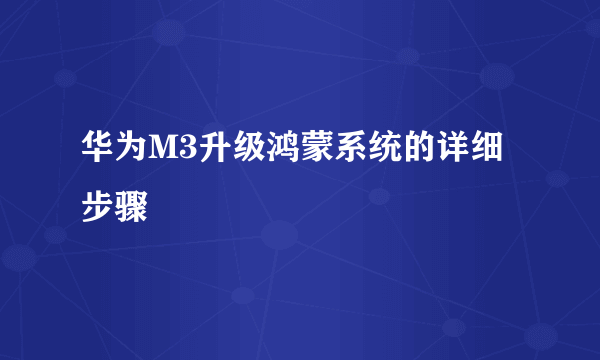 华为M3升级鸿蒙系统的详细步骤