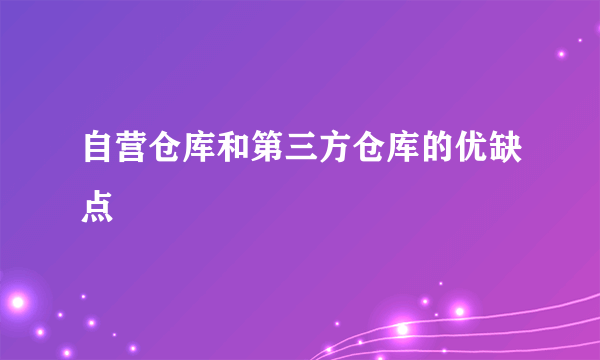 自营仓库和第三方仓库的优缺点