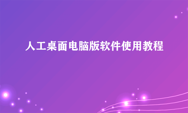 人工桌面电脑版软件使用教程