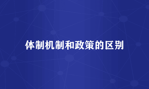 体制机制和政策的区别