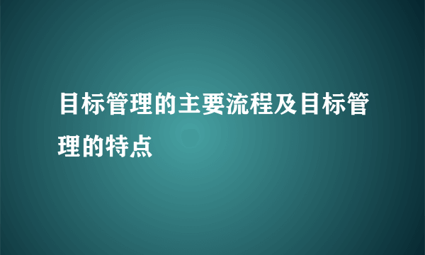 目标管理的主要流程及目标管理的特点