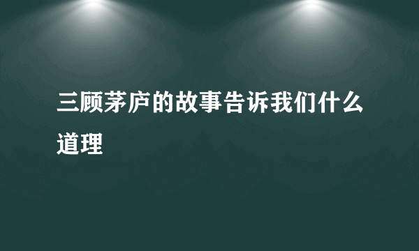 三顾茅庐的故事告诉我们什么道理