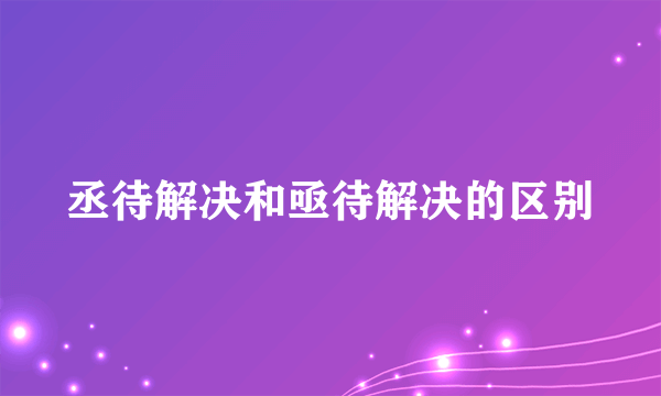 丞待解决和亟待解决的区别