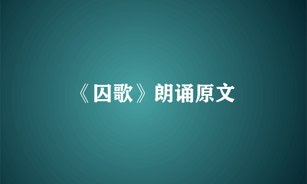 《囚歌》朗诵原文