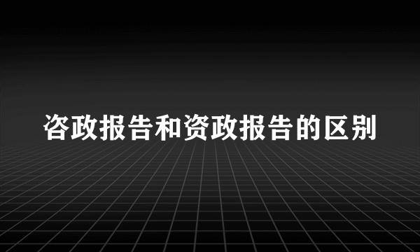 咨政报告和资政报告的区别