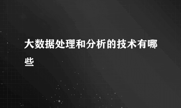 大数据处理和分析的技术有哪些