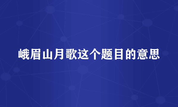峨眉山月歌这个题目的意思