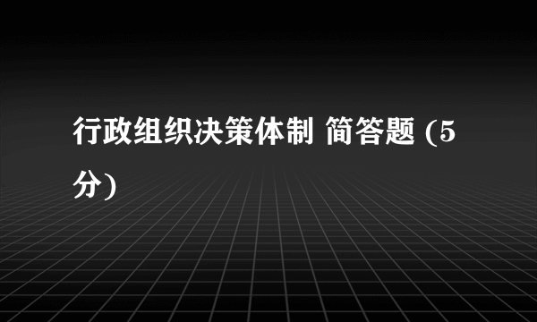 行政组织决策体制 简答题 (5 分)