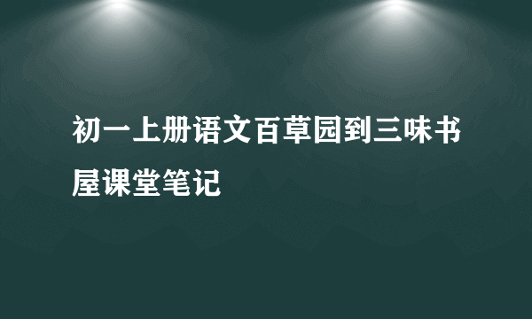 初一上册语文百草园到三味书屋课堂笔记