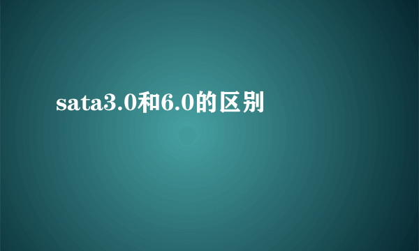 sata3.0和6.0的区别