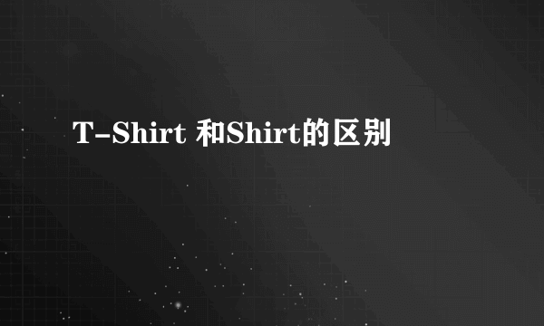 T-Shirt 和Shirt的区别