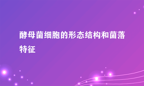 酵母菌细胞的形态结构和菌落特征