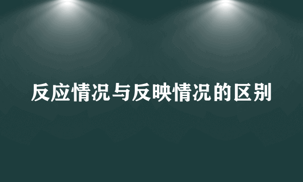 反应情况与反映情况的区别