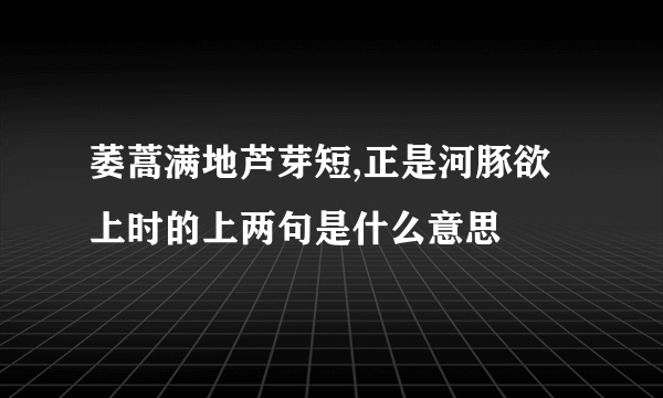 萎蒿满地芦芽短,正是河豚欲上时的上两句是什么意思