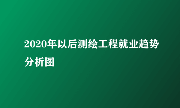 2020年以后测绘工程就业趋势分析图