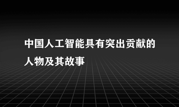 中国人工智能具有突出贡献的人物及其故事