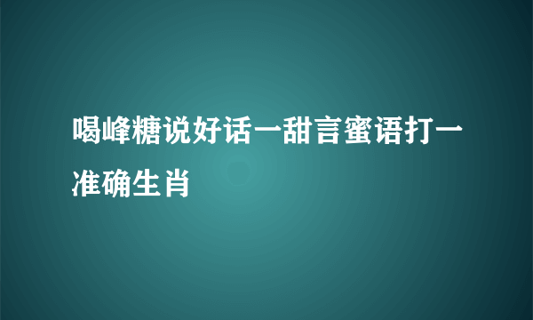 喝峰糖说好话一甜言蜜语打一准确生肖