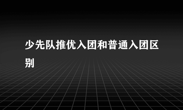 少先队推优入团和普通入团区别