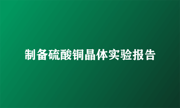制备硫酸铜晶体实验报告