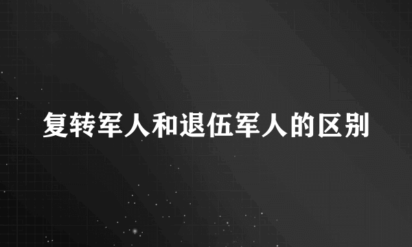 复转军人和退伍军人的区别