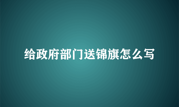 给政府部门送锦旗怎么写