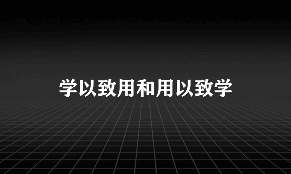 学以致用和用以致学