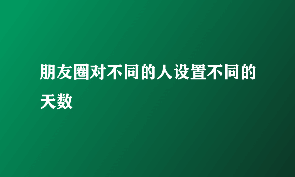 朋友圈对不同的人设置不同的天数