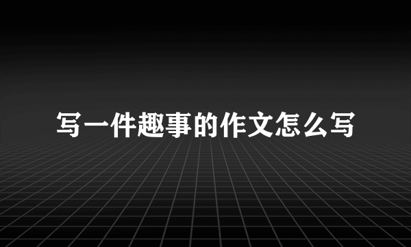 写一件趣事的作文怎么写
