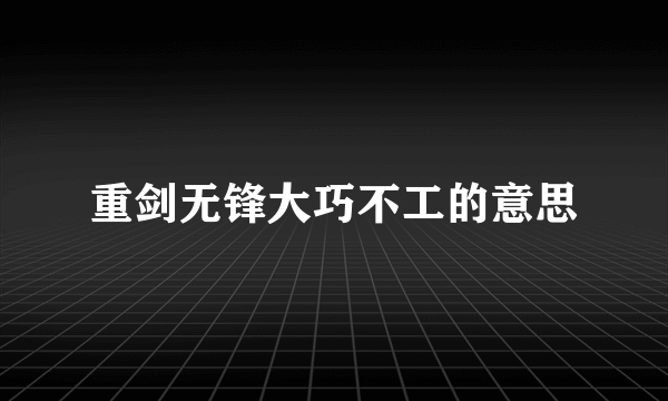 重剑无锋大巧不工的意思