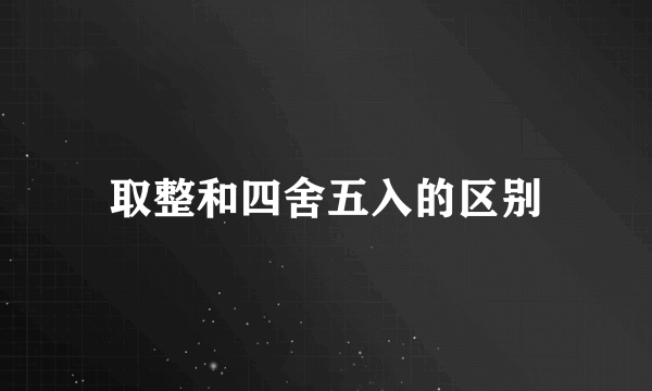 取整和四舍五入的区别