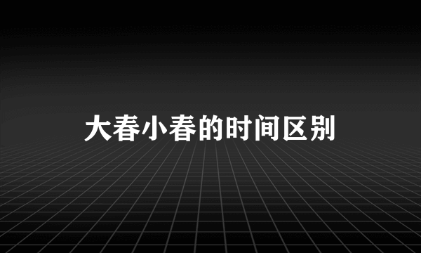 大春小春的时间区别