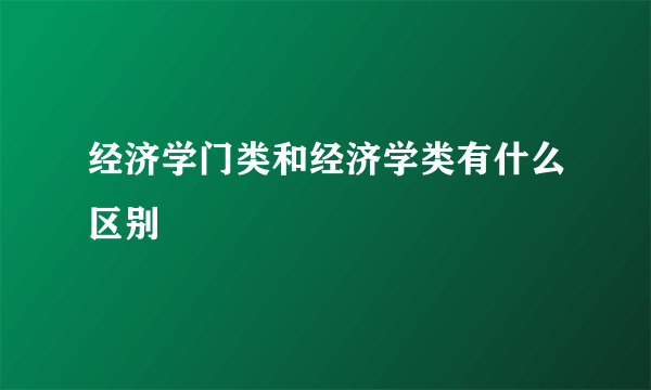 经济学门类和经济学类有什么区别