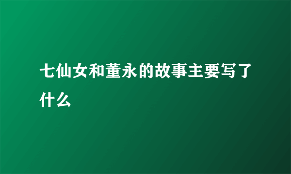 七仙女和董永的故事主要写了什么