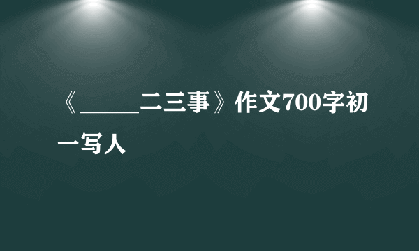 《_____二三事》作文700字初一写人