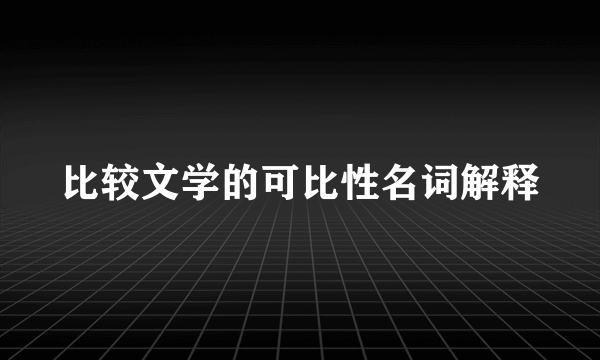 比较文学的可比性名词解释
