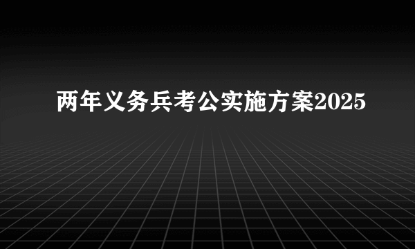 两年义务兵考公实施方案2025