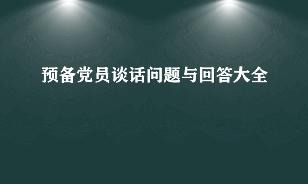 预备党员谈话问题与回答大全
