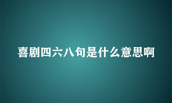 喜剧四六八句是什么意思啊