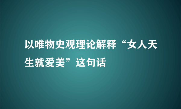 以唯物史观理论解释“女人天生就爱美”这句话