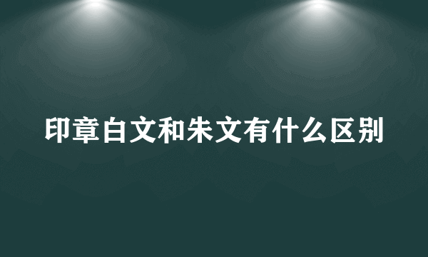 印章白文和朱文有什么区别