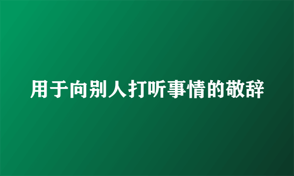 用于向别人打听事情的敬辞