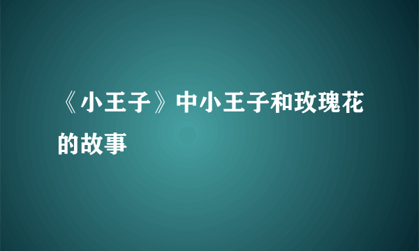 《小王子》中小王子和玫瑰花的故事