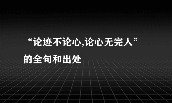 “论迹不论心,论心无完人”的全句和出处